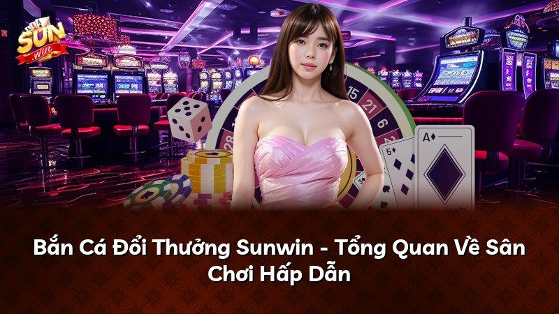 Bắn Cá Đổi Thưởng Sunwin - Tổng Quan Về Sân Chơi Hấp Dẫn
