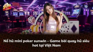 Nổ hũ mini poker sunwin – Game bài quay hũ siêu hot tại Việt Nam