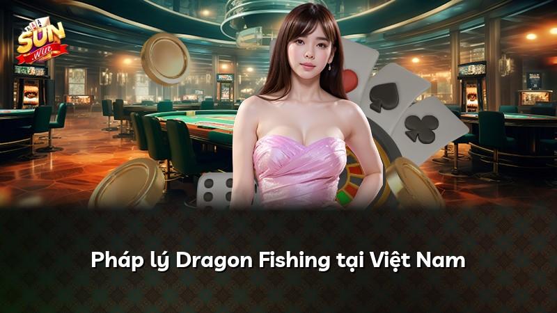 Pháp lý Dragon Fishing tại Việt Nam