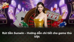 Rút tiền Sunwin – Hướng dẫn chi tiết cho game thủ Việt
